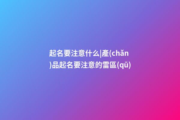 起名要注意什么|產(chǎn)品起名要注意的雷區(qū)